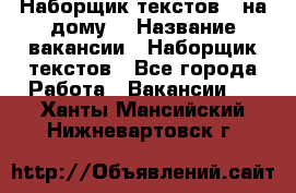 Наборщик текстов ( на дому) › Название вакансии ­ Наборщик текстов - Все города Работа » Вакансии   . Ханты-Мансийский,Нижневартовск г.